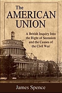 The American Union: Its Effect on National Character and Policy with an Inquiry Into Secession as a Constitutional Right (Paperback)