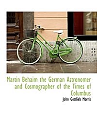 Martin Behaim the German Astronomer and Cosmographer of the Times of Columbus (Paperback)