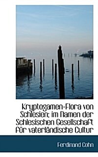 Kryptogamen-Flora Von Schlesien; Im Namen Der Schlesischen Gesellschaft Fur Vaterlandische Cultur (Paperback)