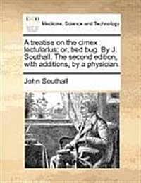 A Treatise on the Cimex Lectularius; Or, Bed Bug. by J. Southall. the Second Edition, with Additions, by a Physician. (Paperback)