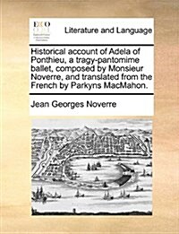 Historical Account of Adela of Ponthieu, a Tragy-Pantomime Ballet, Composed by Monsieur Noverre, and Translated from the French by Parkyns Macmahon. (Paperback)