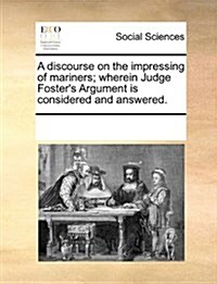 A Discourse on the Impressing of Mariners; Wherein Judge Fosters Argument Is Considered and Answered. (Paperback)