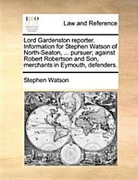 Lord Gardenston Reporter. Information for Stephen Watson of North-Seaton, ... Pursuer; Against Robert Robertson and Son, Merchants in Eymouth, Defende (Paperback)