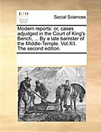 Modern Reports: Or, Cases Adjudged in the Court of Kings Bench, ... by a Late Barrister of the Middle-Temple. Vol.XII. the Second Edi (Paperback)