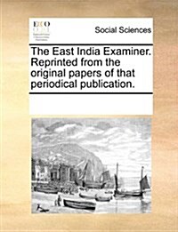 The East India Examiner. Reprinted from the Original Papers of That Periodical Publication. (Paperback)