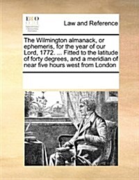The Wilmington Almanack, or Ephemeris, for the Year of Our Lord, 1772. ... Fitted to the Latitude of Forty Degrees, and a Meridian of Near Five Hours (Paperback)