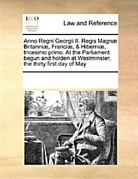 Anno Regni Georgii II. Regis Magnae Britanniae, Franciae, & Hiberniae, Tricesimo Primo. at the Parliament Begun and Holden at Westminster, the Thirty (Paperback)