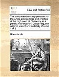 The Compleat Chancery-Practiser: Or, the Whole Proceedings and Practice of the High Court of Chancery, in a Perfect New Manner. Containing, the Origin (Paperback)