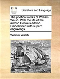 The Poetical Works of William Walsh. with the Life of the Author. Cookes Edition. Embellished with Superb Engravings. (Paperback)