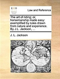 The Art of Riding; Or, Horsemanship Made Easy: Exemplified by Rules Drawn from Nature and Experience. by J.L. Jackson, ... (Paperback)