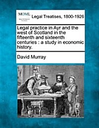 Legal Practice in Ayr and the West of Scotland in the Fifteenth and Sixteenth Centuries: A Study in Economic History. (Paperback)