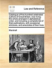 Catalogue of Five Hundred Celebrated Authors of Great Britain, Now Living; The Whole Arranged in Alphabetical Order; And Including a Complete List of (Paperback)