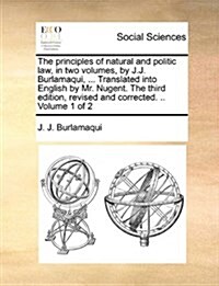 The Principles of Natural and Politic Law, in Two Volumes, by J.J. Burlamaqui, ... Translated Into English by Mr. Nugent. the Third Edition, Revised a (Paperback)