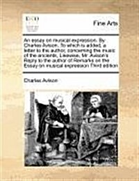 An Essay on Musical Expression. by Charles Avison. to Which Is Added, a Letter to the Author, Concerning the Music of the Ancients, Likewise, Mr. Avis (Paperback)