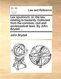 Lex Spuriorum: Or, the Law Relating to Bastardy. Collected from the Common, Civil and Ecclesiastical Laws. by John Brydall ... (Paperback)