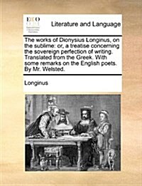 The Works of Dionysius Longinus, on the Sublime: Or, a Treatise Concerning the Sovereign Perfection of Writing. Translated from the Greek. with Some R (Paperback)