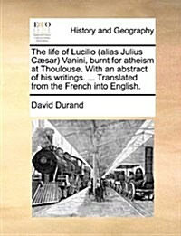 The Life of Lucilio (Alias Julius Caesar) Vanini, Burnt for Atheism at Thoulouse. with an Abstract of His Writings. ... Translated from the French Int (Paperback)