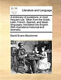 A Dictionary of Quotations, in Most Frequent Use. Taken from the Greek, Latin, French, Spanish, and Italian Languages; Translated Into English. with I (Paperback)
