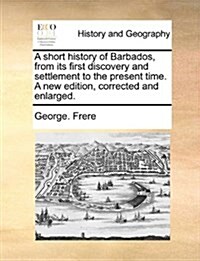 A Short History of Barbados, from Its First Discovery and Settlement to the Present Time. a New Edition, Corrected and Enlarged. (Paperback)