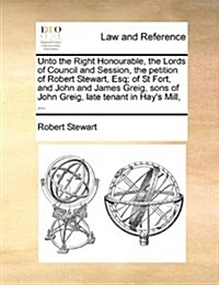 Unto the Right Honourable, the Lords of Council and Session, the Petition of Robert Stewart, Esq; Of St Fort, and John and James Greig, Sons of John G (Paperback)