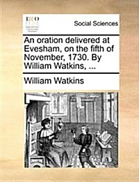 An Oration Delivered at Evesham, on the Fifth of November, 1730. by William Watkins, ... (Paperback)