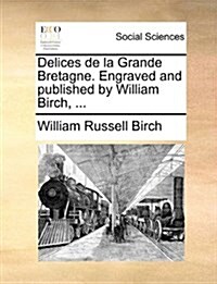 Delices de La Grande Bretagne. Engraved and Published by William Birch, ... (Paperback)