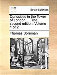 Curiosities in the Tower of London. ... the Second Edition. Volume 1 of 2 (Paperback)