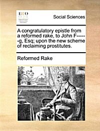 A Congratulatory Epistle from a Reformed Rake, to John F------G, Esq; Upon the New Scheme of Reclaiming Prostitutes. (Paperback)