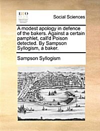 A Modest Apology in Defence of the Bakers. Against a Certain Pamphlet, Calld Poison Detected. by Sampson Syllogism, a Baker. (Paperback)