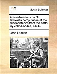 Animadversions on Dr. Stewarts Computation of the Suns Distance from the Earth. by John Landen, F.R.S. (Paperback)