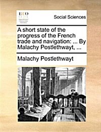 A Short State of the Progress of the French Trade and Navigation: ... by Malachy Postlethwayt, ... (Paperback)