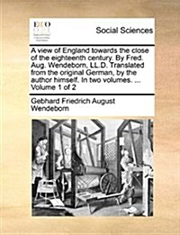 A View of England Towards the Close of the Eighteenth Century. by Fred. Aug. Wendeborn, LL.D. Translated from the Original German, by the Author Himse (Paperback)