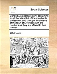 Gores Liverpool Directory, Containing an Alphabetical List of the Merchants, Tradesmen, and Principal Inhabitants of the Town of Liverpool; With the (Paperback)