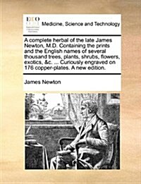 A Complete Herbal of the Late James Newton, M.D. Containing the Prints and the English Names of Several Thousand Trees, Plants, Shrubs, Flowers, Exoti (Paperback)