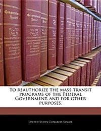 To Reauthorize the Mass Transit Programs of the Federal Government, and for Other Purposes. (Paperback)