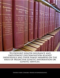 To Prohibit Health Insurance and Employment Discrimination Against Individuals and Their Family Members on the Basis of Predictive Genetic Information (Paperback)