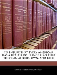 To Ensure That Every American Has a Health Insurance Plan That They Can Afford, Own, and Keep. (Paperback)