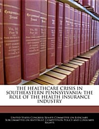 The Healthcare Crisis in Southeastern Pennsylvania: The Role of the Health Insurance Industry (Paperback)