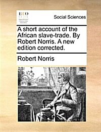 A Short Account of the African Slave-Trade. by Robert Norris. a New Edition Corrected. (Paperback)