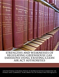 Strengths and Weaknesses of Regulating Greenhouse Gas Emissions Using Existing Clean Air ACT Authorities (Paperback)