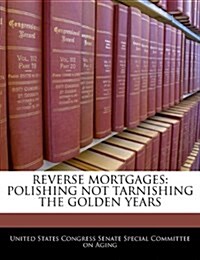 Reverse Mortgages: Polishing Not Tarnishing the Golden Years (Paperback)