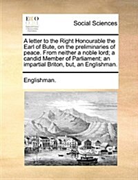 A Letter to the Right Honourable the Earl of Bute, on the Preliminaries of Peace. from Neither a Noble Lord; A Candid Member of Parliament; An Imparti (Paperback)