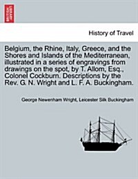 Belgium, the Rhine, Italy, Greece, and the Shores and Islands of the Mediterranean, Illustrated in a Series of Engravings from Drawings on the Spot, b (Paperback)