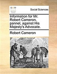 Information for Mr. Robert Cameron, Pannel, Against His Majestys Advocate. (Paperback)