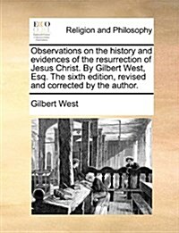 Observations on the History and Evidences of the Resurrection of Jesus Christ. by Gilbert West, Esq. the Sixth Edition, Revised and Corrected by the A (Paperback)