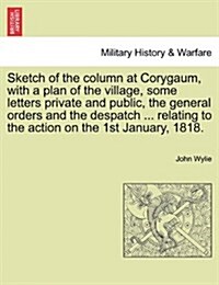 Sketch of the Column at Corygaum, with a Plan of the Village, Some Letters Private and Public, the General Orders and the Despatch ... Relating to the (Paperback)