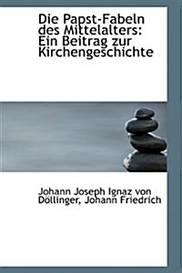 Die Papst-Fabeln Des Mittelalters: Ein Beitrag Zur Kirchengeschichte (Paperback)