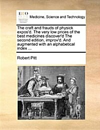 The Craft and Frauds of Physick Exposd. the Very Low Prices of the Best Medicines Discoverd the Second Edition, Improvd. and Augmented with an Alph (Paperback)