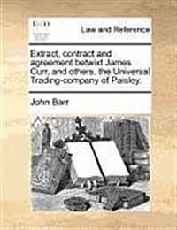 Extract, Contract and Agreement Betwixt James Curr, and Others, the Universal Trading-Company of Paisley. (Paperback)