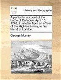 A Particular Account of the Battle of Culloden. April 16, 1746. in a Letter from an Officer of the Highland Army, to His Friend at London. (Paperback)